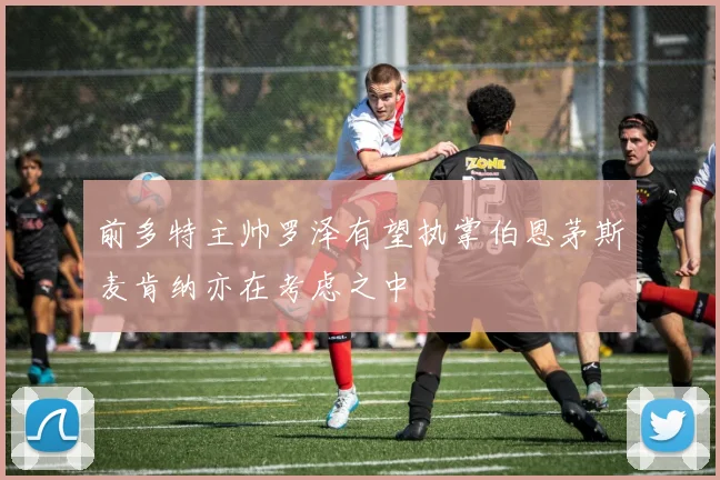 前多特主帅罗泽有望执掌伯恩茅斯麦肯纳亦在考虑之中