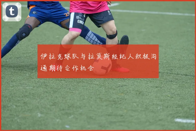 伊拉克球队与拉莫斯经纪人积极沟通期待合作机会