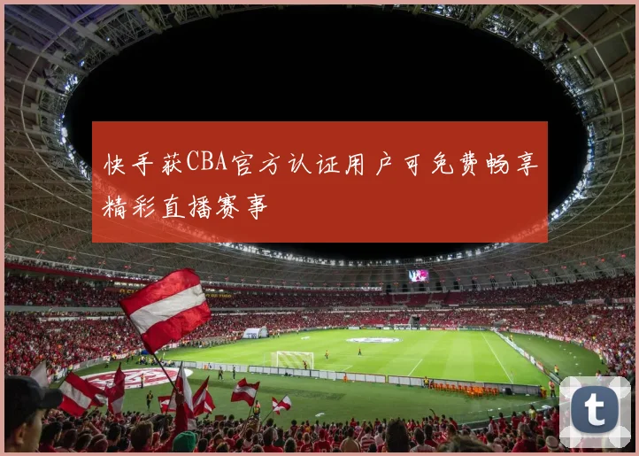 快手获CBA官方认证用户可免费畅享精彩直播赛事