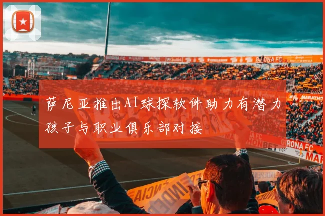萨尼亚推出AI球探软件助力有潜力孩子与职业俱乐部对接