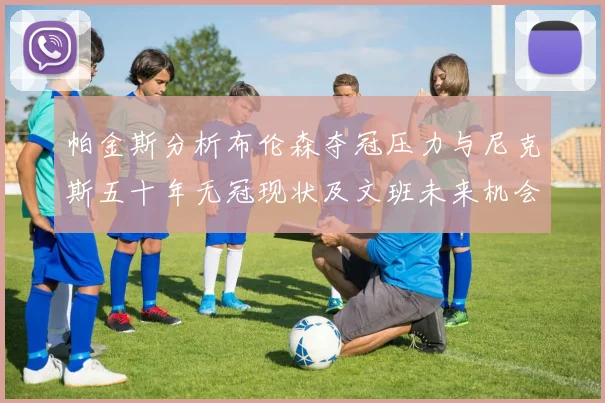 帕金斯分析布伦森夺冠压力与尼克斯五十年无冠现状及文班未来机会