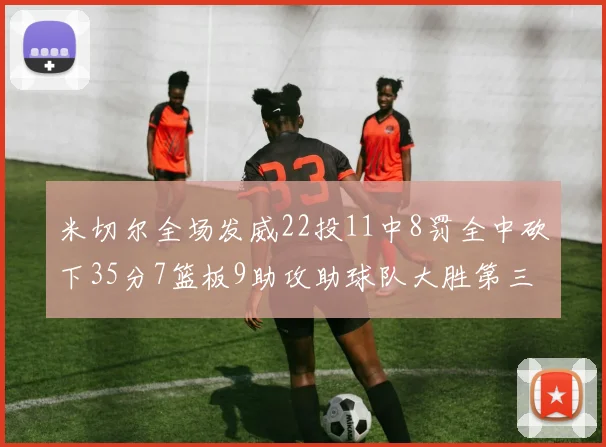 米切尔全场发威22投11中8罚全中砍下35分7篮板9助攻助球队大胜第三节独得20分