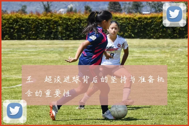 王燊超谈进球背后的坚持与准备机会的重要性