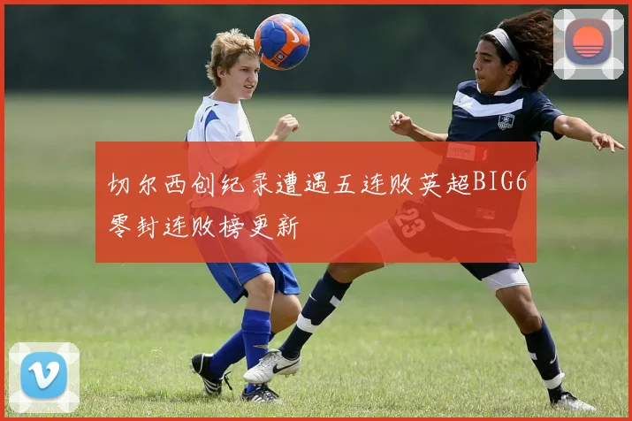 切尔西创纪录遭遇五连败英超BIG6零封连败榜更新