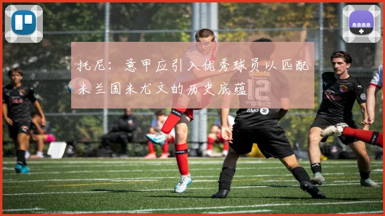 托尼：意甲应引入优秀球员以匹配米兰国米尤文的历史底蕴