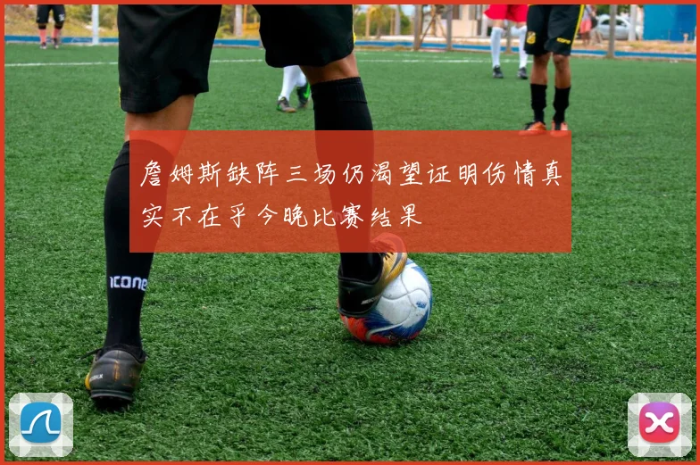 詹姆斯缺阵三场仍渴望证明伤情真实不在乎今晚比赛结果