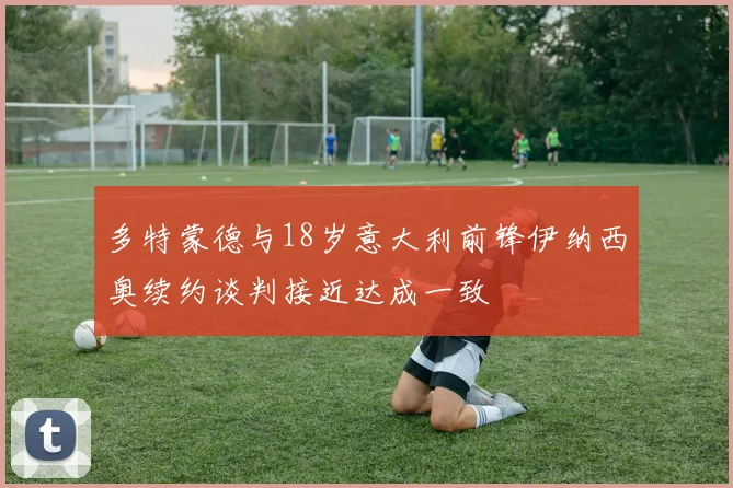 多特蒙德与18岁意大利前锋伊纳西奥续约谈判接近达成一致