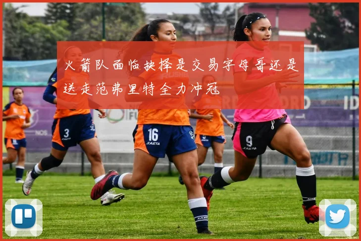 火箭队面临抉择是交易字母哥还是送走范弗里特全力冲冠