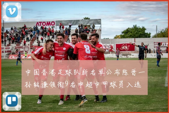 中国香港足球队新名单公布陈晋一孙铭谦领衔9名中超中甲球员入选