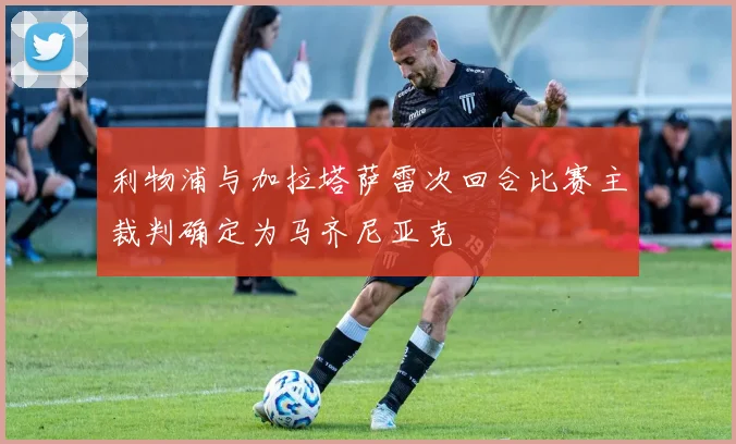 利物浦与加拉塔萨雷次回合比赛主裁判确定为马齐尼亚克